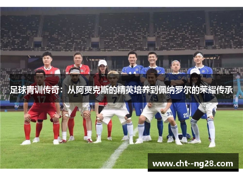 足球青训传奇：从阿贾克斯的精英培养到佩纳罗尔的荣耀传承