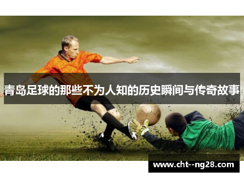 青岛足球的那些不为人知的历史瞬间与传奇故事