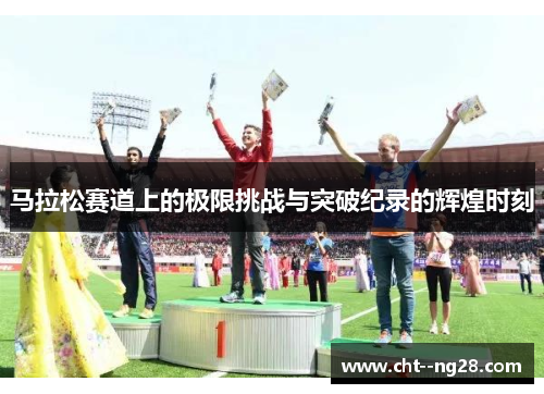 马拉松赛道上的极限挑战与突破纪录的辉煌时刻