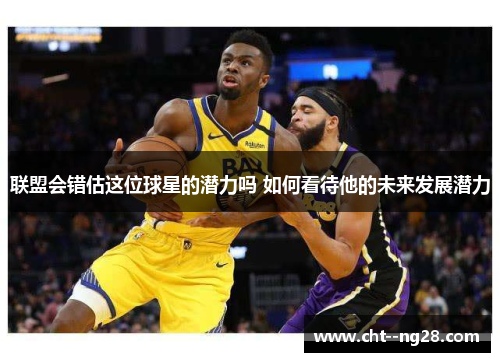 联盟会错估这位球星的潜力吗 如何看待他的未来发展潜力