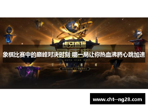 象棋比赛中的巅峰对决时刻 哪一局让你热血沸腾心跳加速