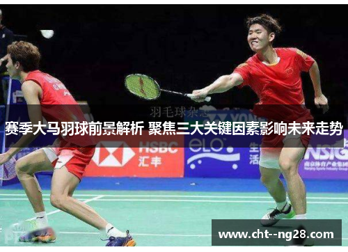 赛季大马羽球前景解析 聚焦三大关键因素影响未来走势