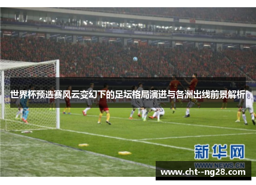 世界杯预选赛风云变幻下的足坛格局演进与各洲出线前景解析