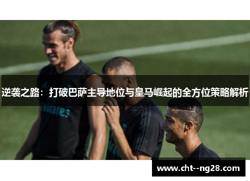 逆袭之路：打破巴萨主导地位与皇马崛起的全方位策略解析