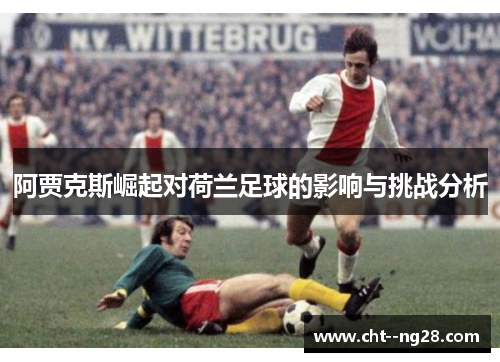 阿贾克斯崛起对荷兰足球的影响与挑战分析