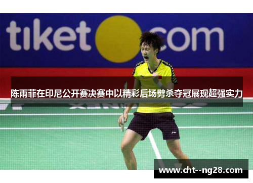 陈雨菲在印尼公开赛决赛中以精彩后场劈杀夺冠展现超强实力