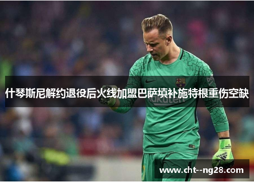 什琴斯尼解约退役后火线加盟巴萨填补施特根重伤空缺