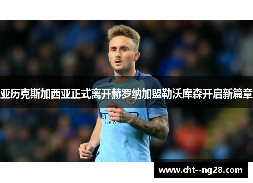 亚历克斯加西亚正式离开赫罗纳加盟勒沃库森开启新篇章