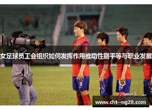 女足球员工会组织如何发挥作用推动性别平等与职业发展