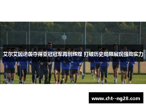 艾尔艾因逆袭夺得亚冠冠军再创辉煌 打破历史局限展现强劲实力