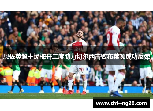 恩佐英超主场梅开二度助力切尔西击败布莱顿成功反弹