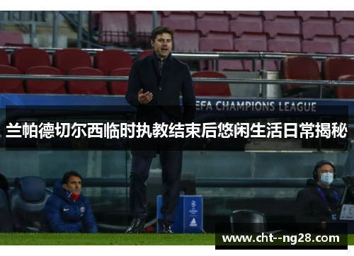 兰帕德切尔西临时执教结束后悠闲生活日常揭秘