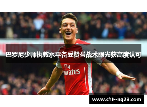 巴罗尼少帅执教水平备受赞誉战术眼光获高度认可